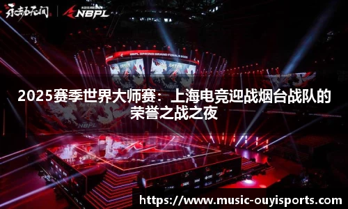 2025赛季世界大师赛：上海电竞迎战烟台战队的荣誉之战之夜