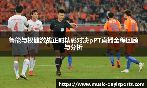 鲁能与权健激战正酣精彩对决pPT直播全程回顾与分析